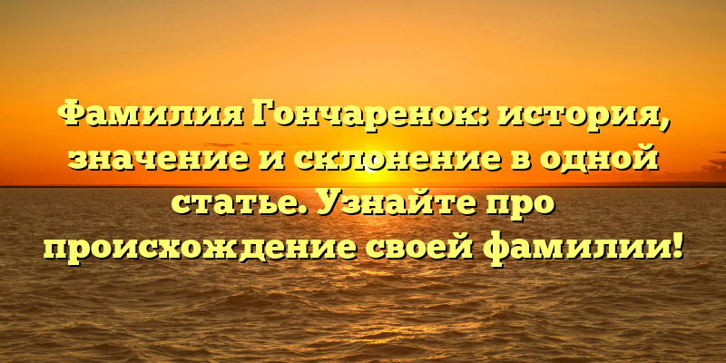 Фамилия Гончаренок: история, значение и склонение в одной статье. Узнайте про происхождение своей фамилии!