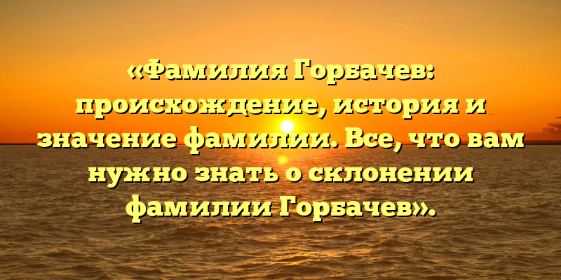 «Фамилия Горбачев: происхождение, история и значение фамилии. Все, что вам нужно знать о склонении фамилии Горбачев».