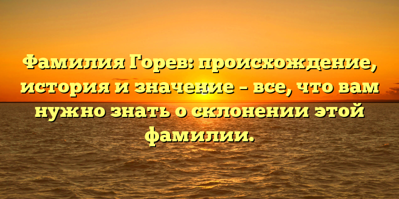 Фамилия Горев: происхождение, история и значение – все, что вам нужно знать о склонении этой фамилии.