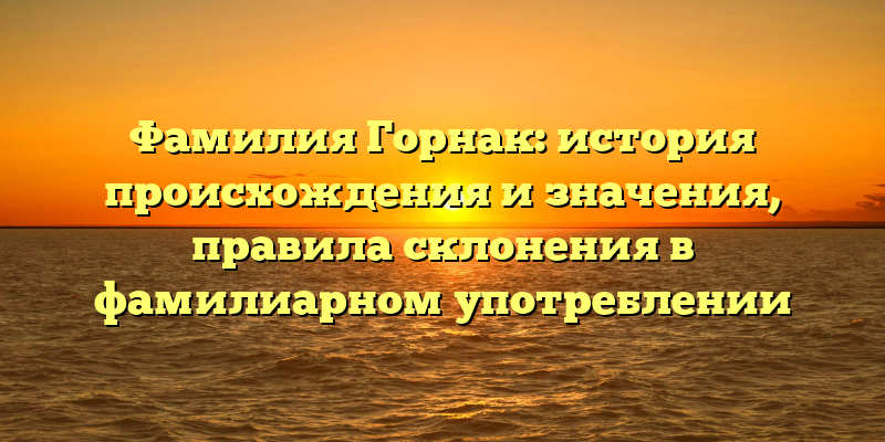 Фамилия Горнак: история происхождения и значения, правила склонения в фамилиарном употреблении