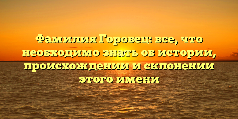 Фамилия Горобец: все, что необходимо знать об истории, происхождении и склонении этого имени