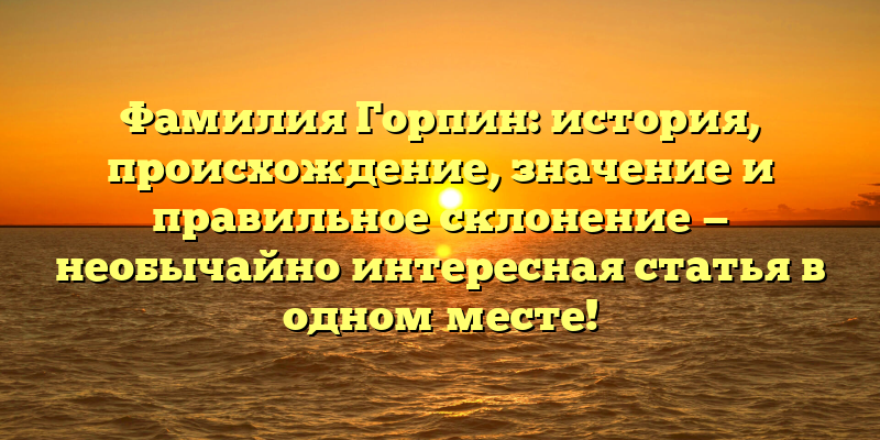 Фамилия Горпин: история, происхождение, значение и правильное склонение — необычайно интересная статья в одном месте!