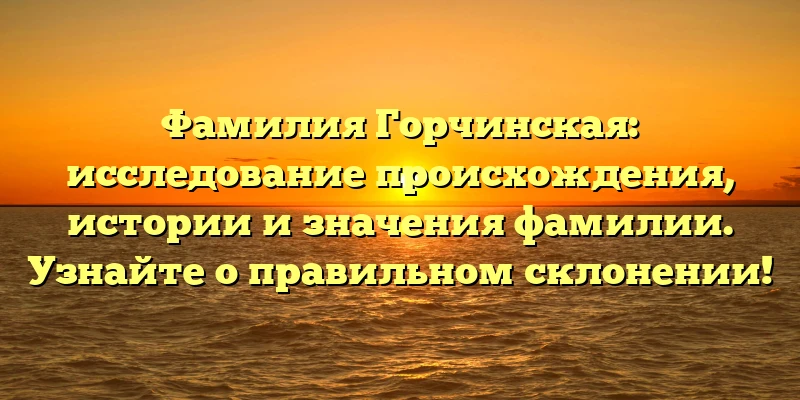 Фамилия Горчинская: исследование происхождения, истории и значения фамилии. Узнайте о правильном склонении! Фамилия Горчинская: исследование происхождения, истории и значения фамилии. Узнайте о правильном склонении!