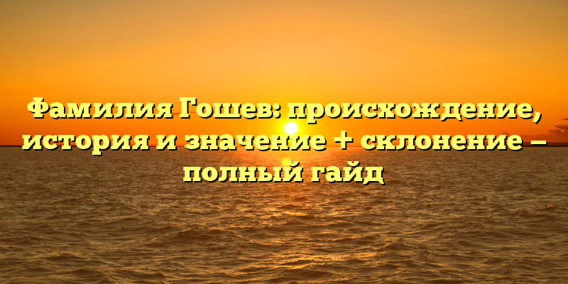 Фамилия Гошев: происхождение, история и значение + склонение — полный гайд
