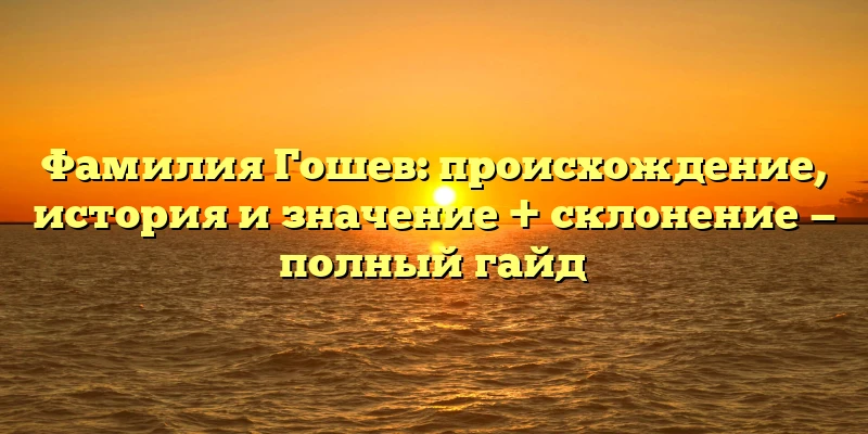 Фамилия Гошев: происхождение, история и значение + склонение — полный гайд Фамилия Гошев: происхождение, история и значение + склонение — полный гайд