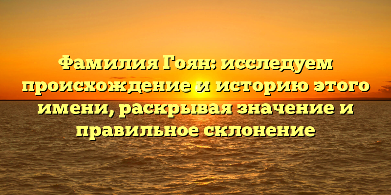 Фамилия Гоян: исследуем происхождение и историю этого имени, раскрывая значение и правильное склонение