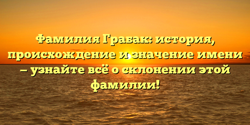 Фамилия Грабак: история, происхождение и значение имени — узнайте всё о склонении этой фамилии!