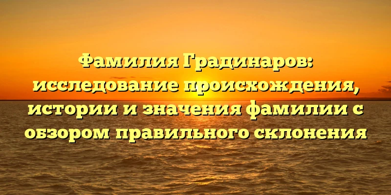 Фамилия Градинаров: исследование происхождения, истории и значения фамилии с обзором правильного склонения Фамилия Градинаров: исследование происхождения, истории и значения фамилии с обзором правильного склонения