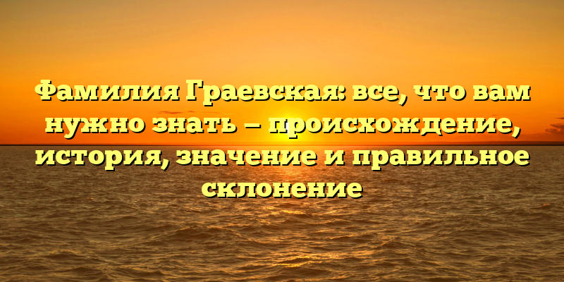 Фамилия Граевская: все, что вам нужно знать — происхождение, история, значение и правильное склонение