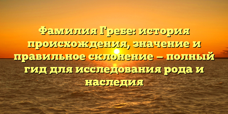 Фамилия Гребе: история происхождения, значение и правильное склонение — полный гид для исследования рода и наследия