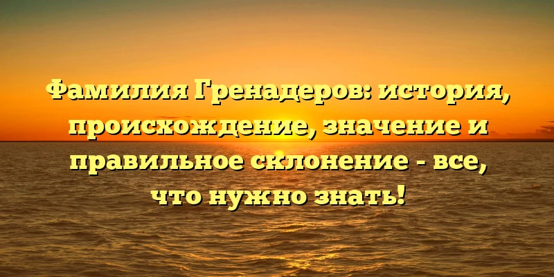 Фамилия Гренадеров: история, происхождение, значение и правильное склонение - все, что нужно знать! Фамилия Гренадеров: история, происхождение, значение и правильное склонение - все, что нужно знать!