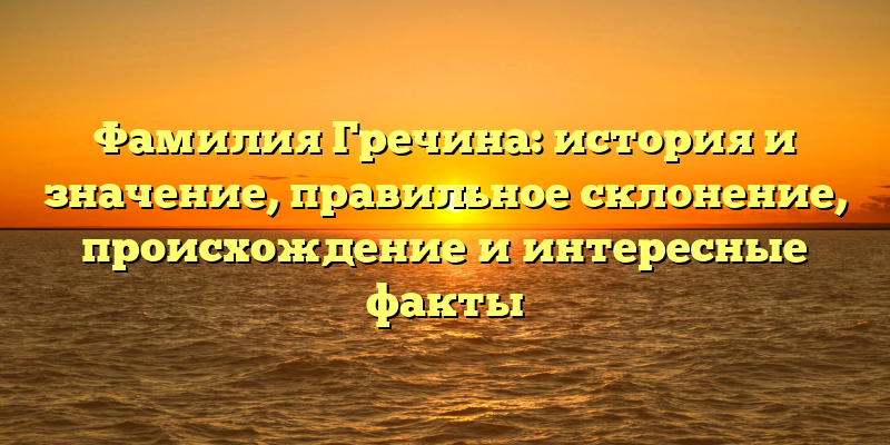 Фамилия Гречина: история и значение, правильное склонение, происхождение и интересные факты