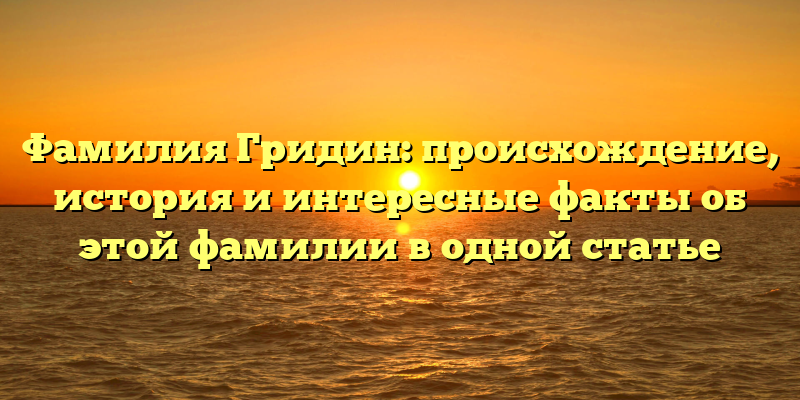 Фамилия Гридин: происхождение, история и интересные факты об этой фамилии в одной статье