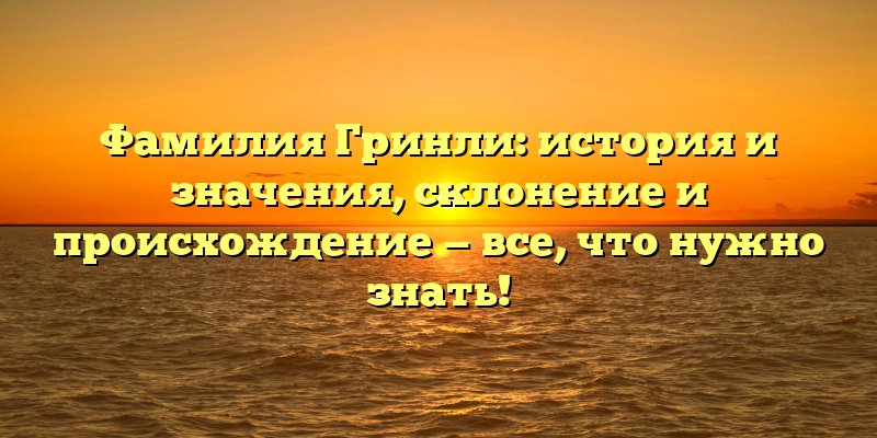 Фамилия Гринли: история и значения, склонение и происхождение — все, что нужно знать!