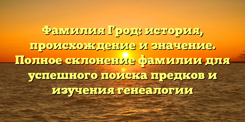 Фамилия Грод: история, происхождение и значение. Полное склонение фамилии для успешного поиска предков и изучения генеалогии