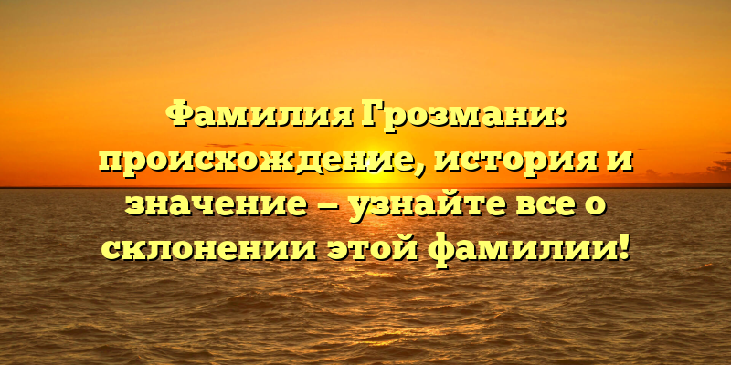 Фамилия Грозмани: происхождение, история и значение — узнайте все о склонении этой фамилии!