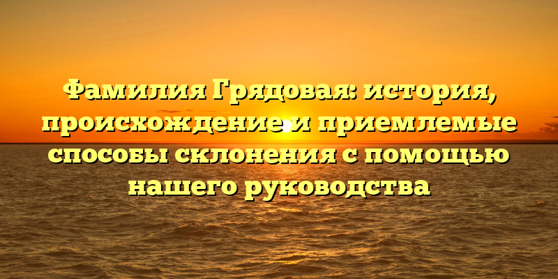 Фамилия Грядовая: история, происхождение и приемлемые способы склонения с помощью нашего руководства