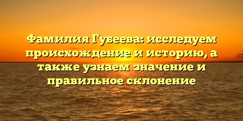 Фамилия Губеева: исследуем происхождение и историю, а также узнаем значение и правильное склонение Фамилия Губеева: исследуем происхождение и историю, а также узнаем значение и правильное склонение