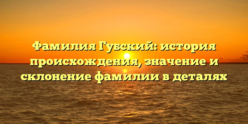 Фамилия Губский: история происхождения, значение и склонение фамилии в деталях Фамилия Губский: история происхождения, значение и склонение фамилии в деталях