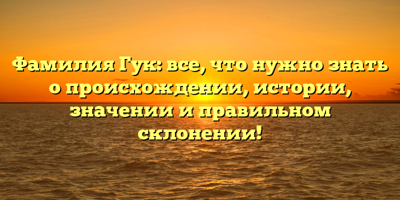 Фамилия Гук: все, что нужно знать о происхождении, истории, значении и правильном склонении!