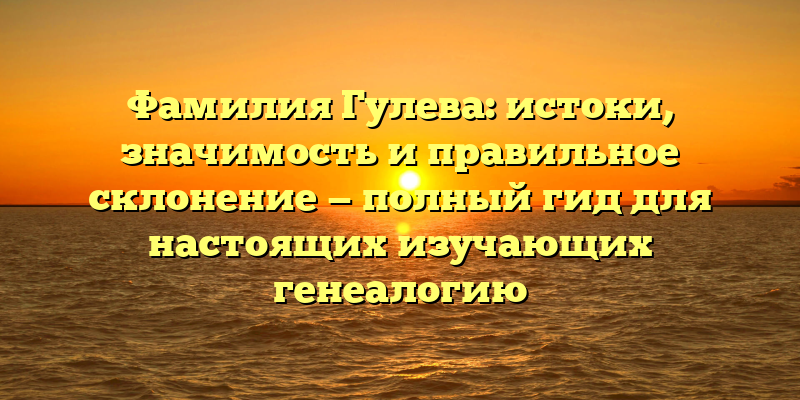 Фамилия Гулева: истоки, значимость и правильное склонение — полный гид для настоящих изучающих генеалогию