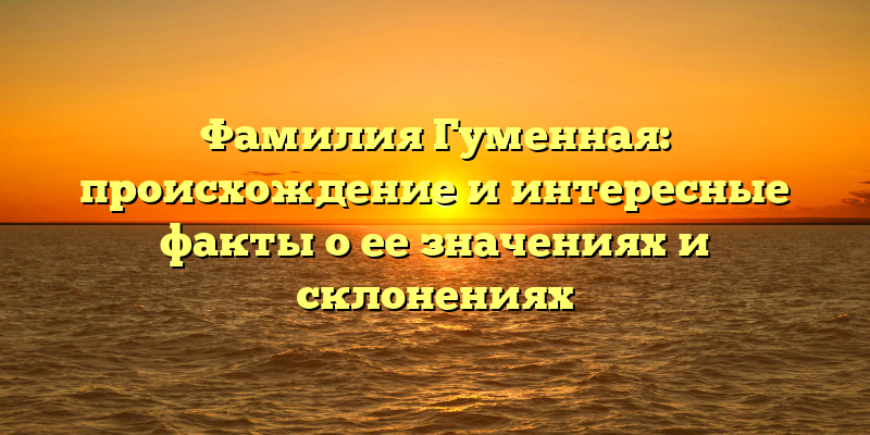 Фамилия Гуменная: происхождение и интересные факты о ее значениях и склонениях