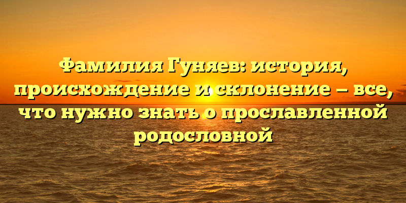 Фамилия Гуняев: история, происхождение и склонение — все, что нужно знать о прославленной родословной