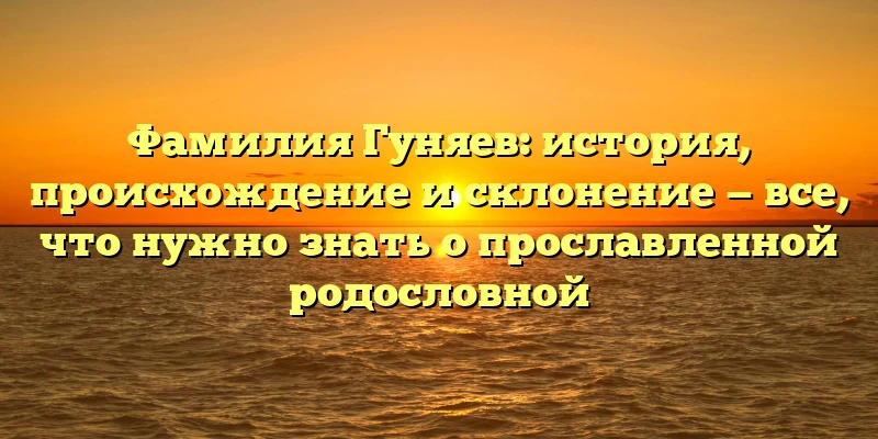 Фамилия Гуняев: история, происхождение и склонение — все, что нужно знать о прославленной родословной Фамилия Гуняев: история, происхождение и склонение — все, что нужно знать о прославленной родословной