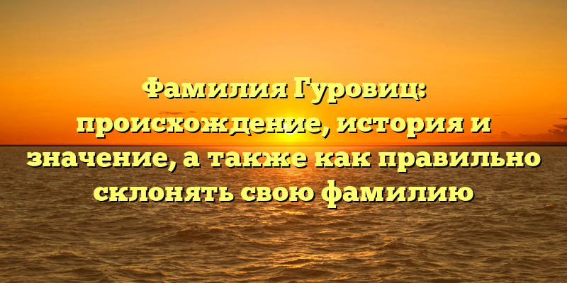 Фамилия Гуровиц: происхождение, история и значение, а также как правильно склонять свою фамилию