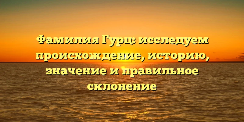Фамилия Гурц: исследуем происхождение, историю, значение и правильное склонение Фамилия Гурц: исследуем происхождение, историю, значение и правильное склонение