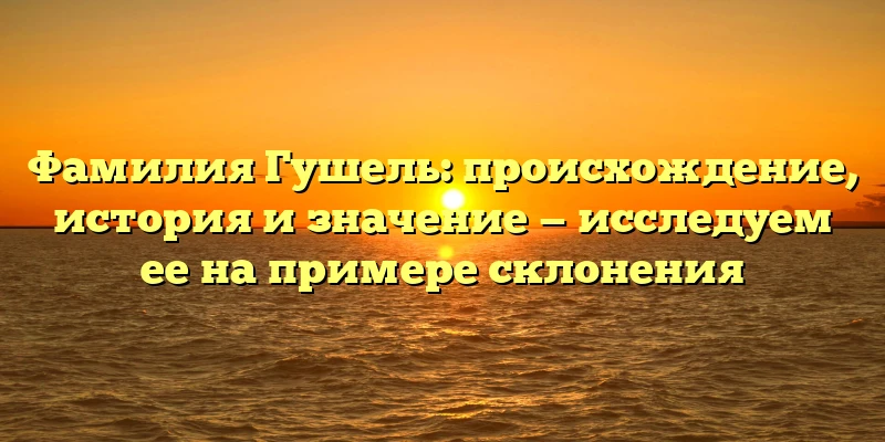 Фамилия Гушель: происхождение, история и значение — исследуем ее на примере склонения Фамилия Гушель: происхождение, история и значение — исследуем ее на примере склонения