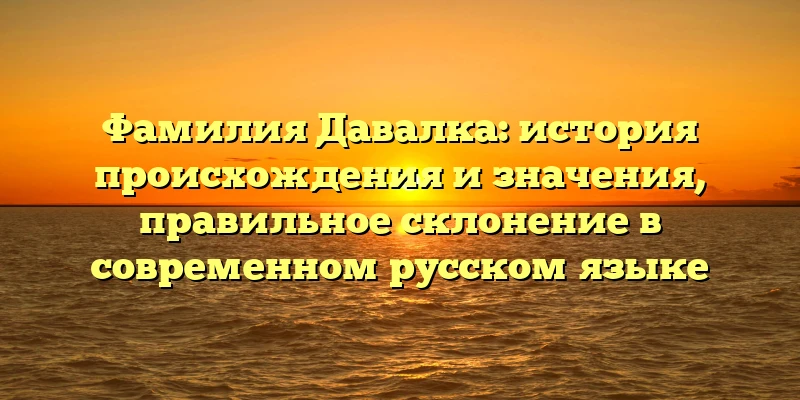 Фамилия Давалка: история происхождения и значения, правильное склонение в современном русском языке Фамилия Давалка: история происхождения и значения, правильное склонение в современном русском языке