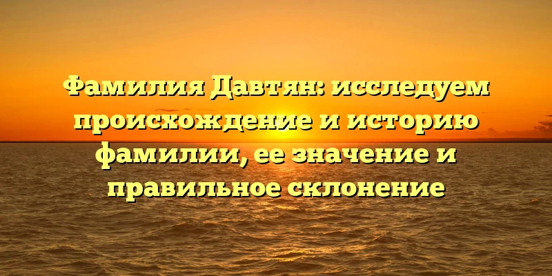 Фамилия Давтян: исследуем происхождение и историю фамилии, ее значение и правильное склонение Фамилия Давтян: исследуем происхождение и историю фамилии, ее значение и правильное склонение
