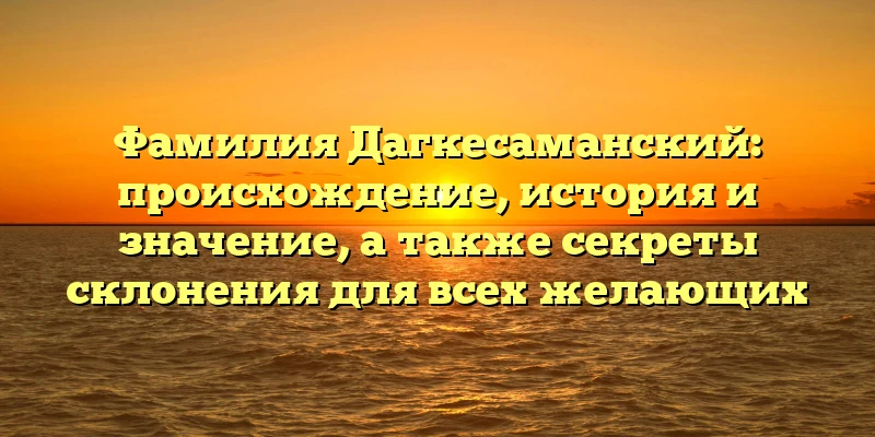 Фамилия Дагкесаманский: происхождение, история и значение, а также секреты склонения для всех желающих Фамилия Дагкесаманский: происхождение, история и значение, а также секреты склонения для всех желающих