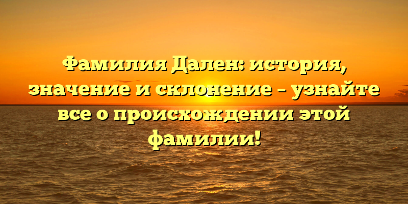 Фамилия Дален: история, значение и склонение – узнайте все о происхождении этой фамилии!