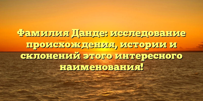 Фамилия Данде: исследование происхождения, истории и склонений этого интересного наименования! Фамилия Данде: исследование происхождения, истории и склонений этого интересного наименования!