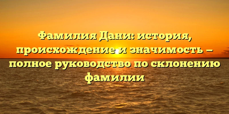 Фамилия Дани: история, происхождение и значимость — полное руководство по склонению фамилии Фамилия Дани: история, происхождение и значимость — полное руководство по склонению фамилии
