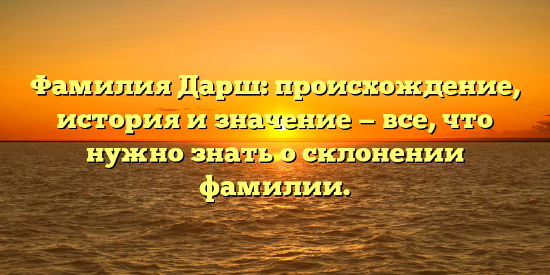 Фамилия Дарш: происхождение, история и значениe — все, что нужно знать о склонении фамилии.