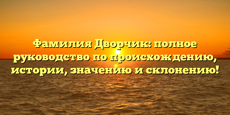 Фамилия Дворчик: полное руководство по происхождению, истории, значению и склонению!