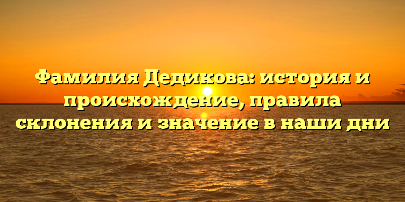 Фамилия Дедикова: история и происхождение, правила склонения и значение в наши дни