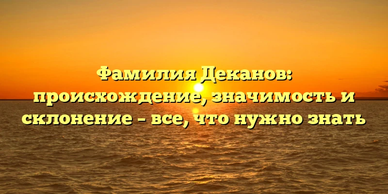 Фамилия Деканов: происхождение, значимость и склонение – все, что нужно знать Фамилия Деканов: происхождение, значимость и склонение – все, что нужно знать