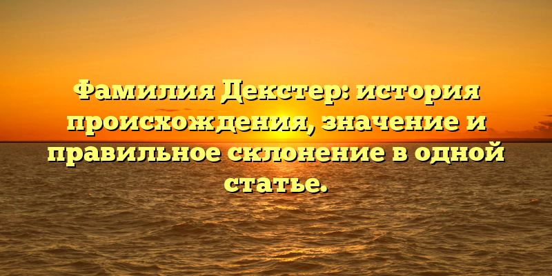 Фамилия Декстер: история происхождения, значение и правильное склонение в одной статье.