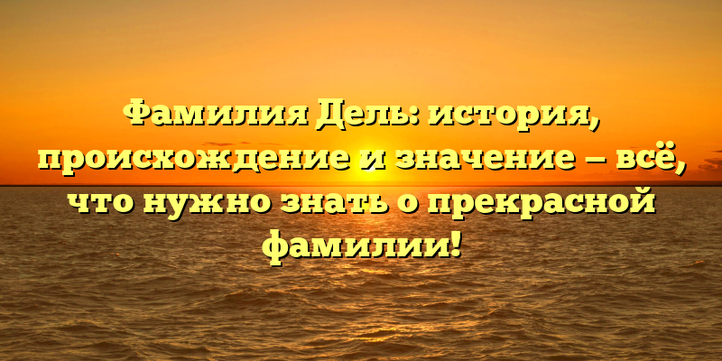 Фамилия Дель: история, происхождение и значение — всё, что нужно знать о прекрасной фамилии!