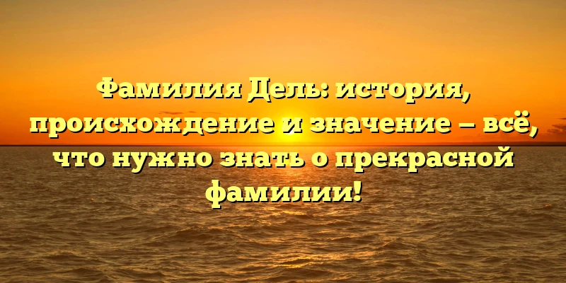 Фамилия Дель: история, происхождение и значение — всё, что нужно знать о прекрасной фамилии! Фамилия Дель: история, происхождение и значение — всё, что нужно знать о прекрасной фамилии!
