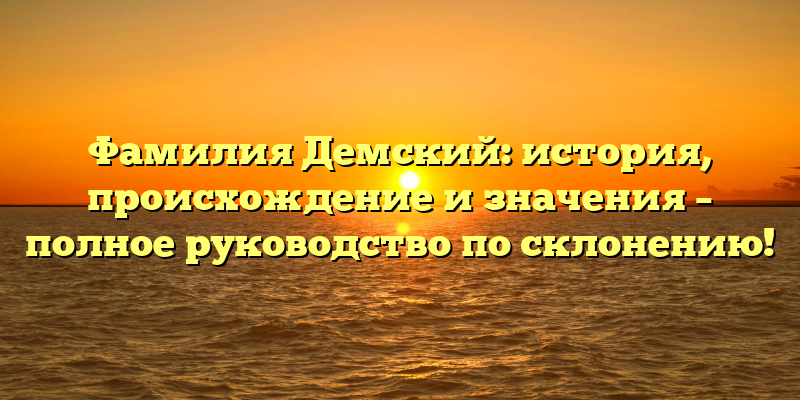 Фамилия Демский: история, происхождение и значения – полное руководство по склонению!