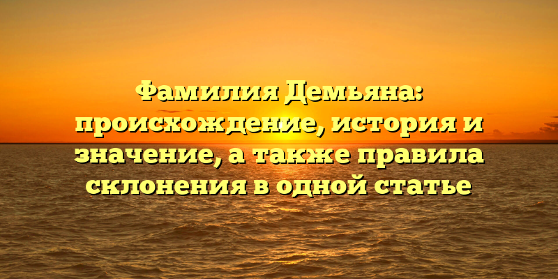 Фамилия Демьяна: происхождение, история и значение, а также правила склонения в одной статье
