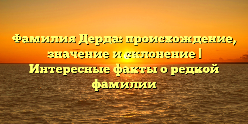 Фамилия Дерда: происхождение, значение и склонение | Интересные факты о редкой фамилии
