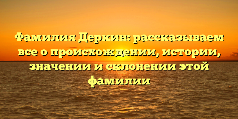 Фамилия Деркин: рассказываем все о происхождении, истории, значении и склонении этой фамилии