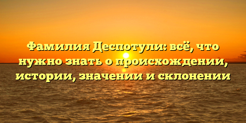 Фамилия Деспотули: всё, что нужно знать о происхождении, истории, значении и склонении