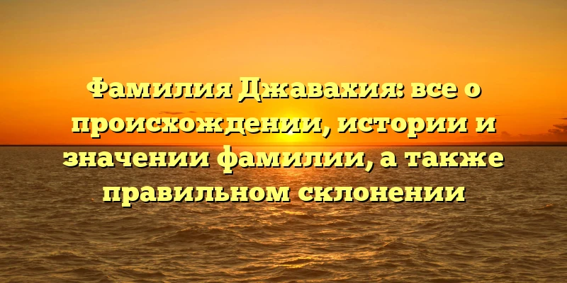 Фамилия Джавахия: все о происхождении, истории и значении фамилии, а также правильном склонении Фамилия Джавахия: все о происхождении, истории и значении фамилии, а также правильном склонении